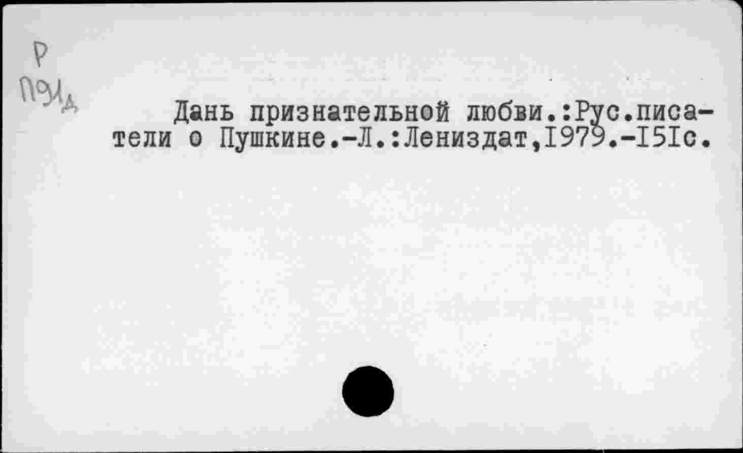 ﻿р м
Дань признательной любви.:Рус.писатели о Пушкине.-Л.:Лениздат,1979.-151с.